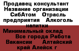 Продавец-консультант › Название организации ­ СибАтом › Отрасль предприятия ­ Алкоголь, напитки › Минимальный оклад ­ 14 000 - Все города Работа » Вакансии   . Алтайский край,Алейск г.